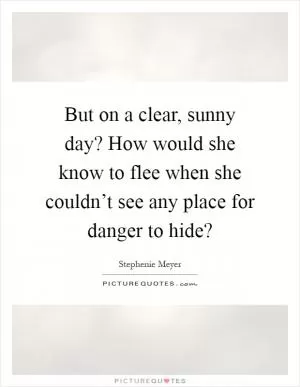 But on a clear, sunny day? How would she know to flee when she couldn’t see any place for danger to hide? Picture Quote #1