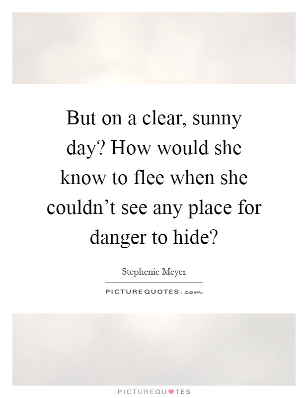 But on a clear, sunny day? How would she know to flee when she couldn't see any place for danger to hide? Picture Quote #1