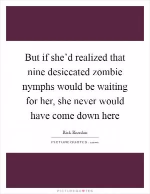 But if she’d realized that nine desiccated zombie nymphs would be waiting for her, she never would have come down here Picture Quote #1