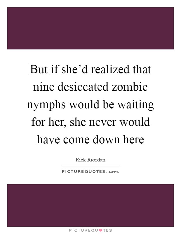 But if she'd realized that nine desiccated zombie nymphs would be waiting for her, she never would have come down here Picture Quote #1
