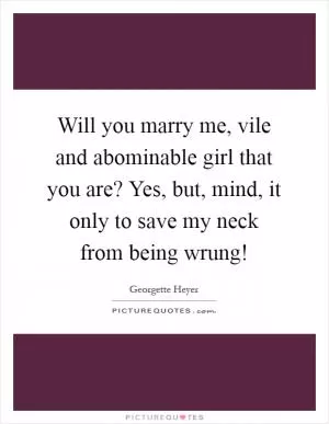 Will you marry me, vile and abominable girl that you are? Yes, but, mind, it only to save my neck from being wrung! Picture Quote #1