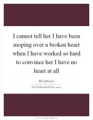 I cannot tell her I have been moping over a broken heart when I have worked so hard to convince her I have no heart at all Picture Quote #1