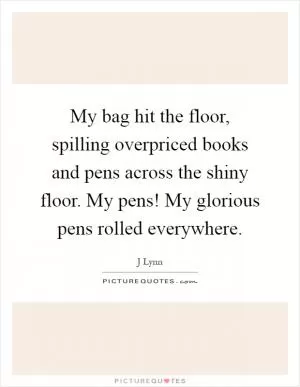 My bag hit the floor, spilling overpriced books and pens across the shiny floor. My pens! My glorious pens rolled everywhere Picture Quote #1