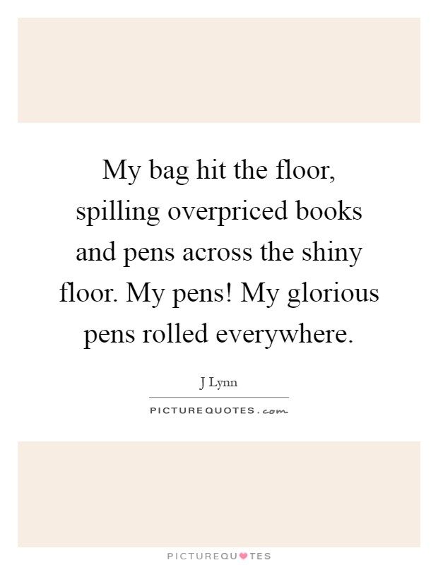 My bag hit the floor, spilling overpriced books and pens across the shiny floor. My pens! My glorious pens rolled everywhere Picture Quote #1