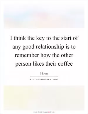 I think the key to the start of any good relationship is to remember how the other person likes their coffee Picture Quote #1