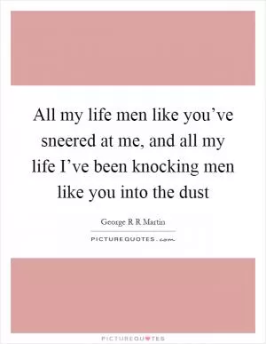 All my life men like you’ve sneered at me, and all my life I’ve been knocking men like you into the dust Picture Quote #1
