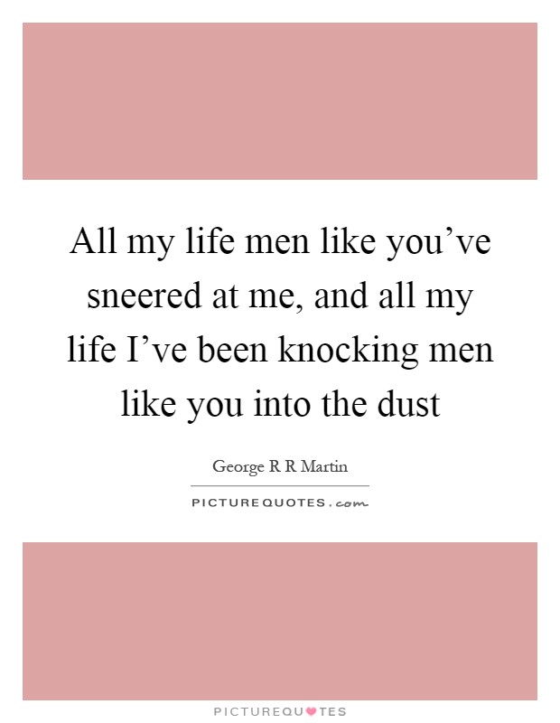 All my life men like you've sneered at me, and all my life I've been knocking men like you into the dust Picture Quote #1