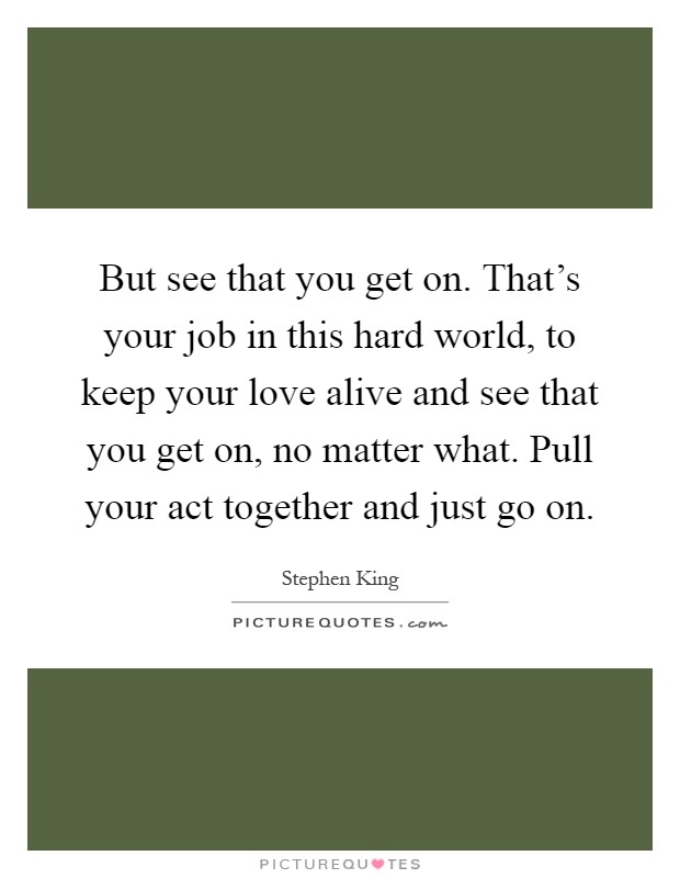 But see that you get on. That's your job in this hard world, to keep your love alive and see that you get on, no matter what. Pull your act together and just go on Picture Quote #1