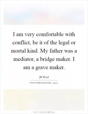 I am very comfortable with conflict, be it of the legal or mortal kind. My father was a mediator, a bridge maker. I am a grave maker Picture Quote #1