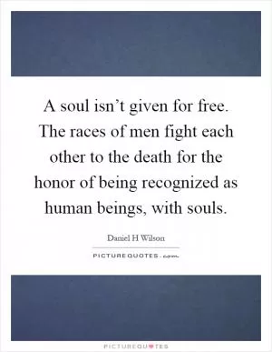 A soul isn’t given for free. The races of men fight each other to the death for the honor of being recognized as human beings, with souls Picture Quote #1