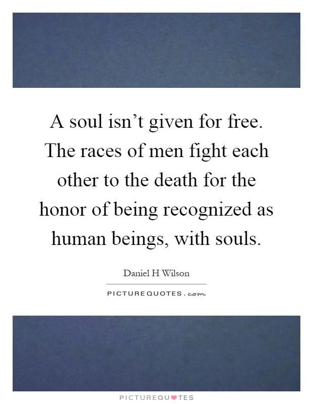A soul isn't given for free. The races of men fight each other to the death for the honor of being recognized as human beings, with souls Picture Quote #1
