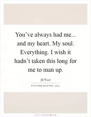 You’ve always had me... and my heart. My soul. Everything. I wish it hadn’t taken this long for me to man up Picture Quote #1