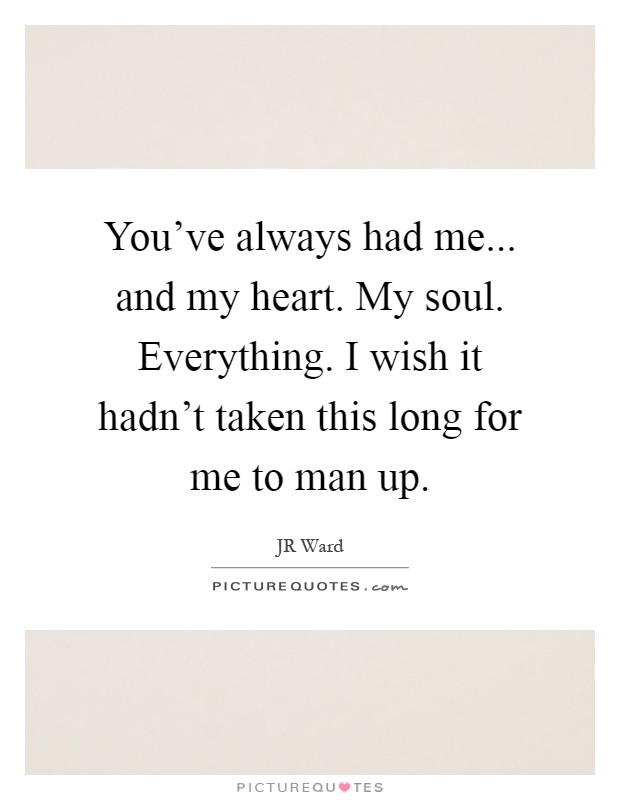 You've always had me... and my heart. My soul. Everything. I wish it hadn't taken this long for me to man up Picture Quote #1