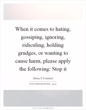 When it comes to hating, gossiping, ignoring, ridiculing, holding grudges, or wanting to cause harm, please apply the following: Stop it Picture Quote #1
