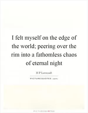 I felt myself on the edge of the world; peering over the rim into a fathomless chaos of eternal night Picture Quote #1