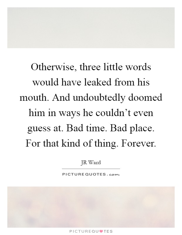 Otherwise, three little words would have leaked from his mouth. And undoubtedly doomed him in ways he couldn't even guess at. Bad time. Bad place. For that kind of thing. Forever Picture Quote #1