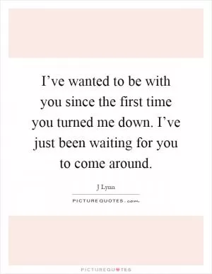 I’ve wanted to be with you since the first time you turned me down. I’ve just been waiting for you to come around Picture Quote #1