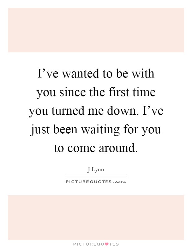 I've wanted to be with you since the first time you turned me down. I've just been waiting for you to come around Picture Quote #1