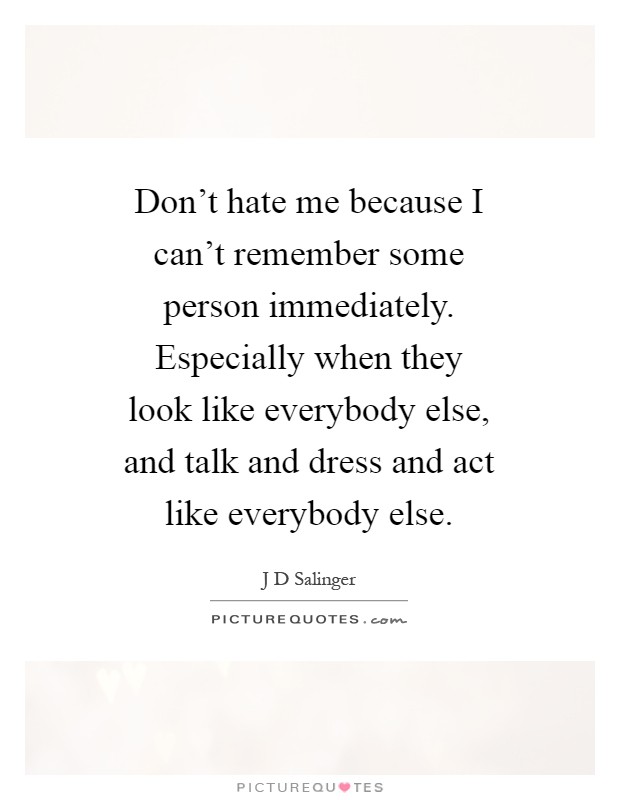 Don't hate me because I can't remember some person immediately. Especially when they look like everybody else, and talk and dress and act like everybody else Picture Quote #1