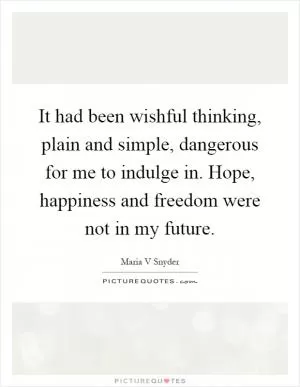 It had been wishful thinking, plain and simple, dangerous for me to indulge in. Hope, happiness and freedom were not in my future Picture Quote #1