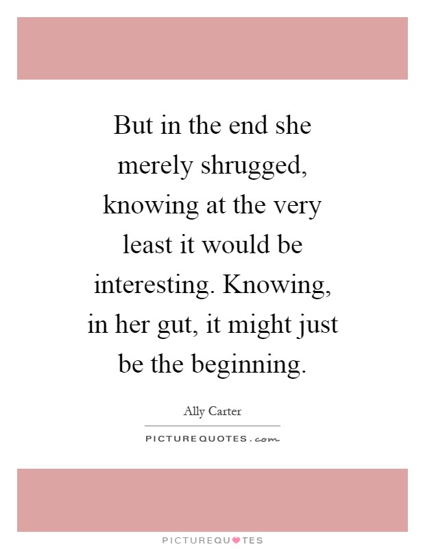 But in the end she merely shrugged, knowing at the very least it would be interesting. Knowing, in her gut, it might just be the beginning Picture Quote #1