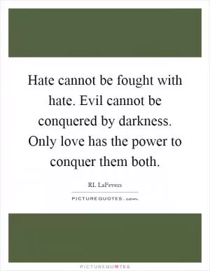 Hate cannot be fought with hate. Evil cannot be conquered by darkness. Only love has the power to conquer them both Picture Quote #1