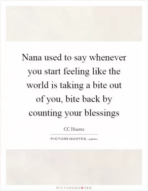 Nana used to say whenever you start feeling like the world is taking a bite out of you, bite back by counting your blessings Picture Quote #1