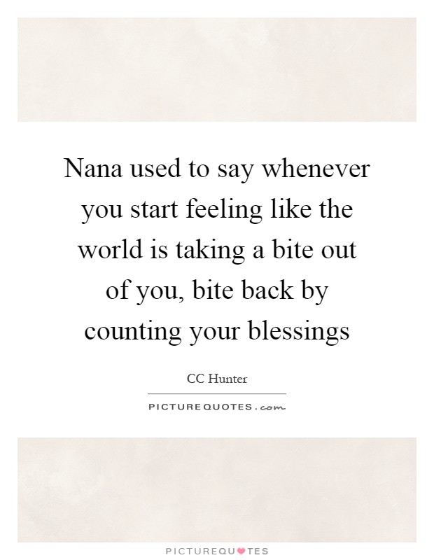 Nana used to say whenever you start feeling like the world is taking a bite out of you, bite back by counting your blessings Picture Quote #1