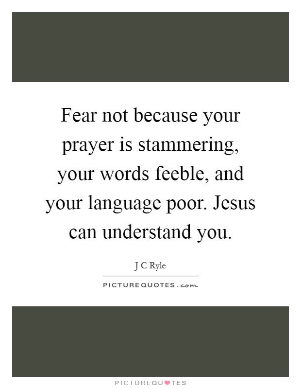 Fear not because your prayer is stammering, your words feeble, and your language poor. Jesus can understand you Picture Quote #1
