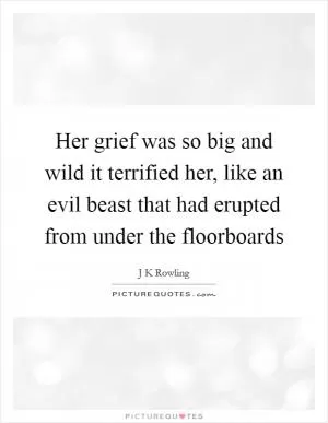 Her grief was so big and wild it terrified her, like an evil beast that had erupted from under the floorboards Picture Quote #1