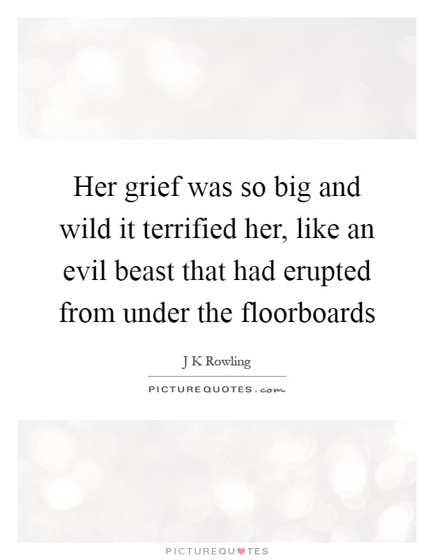 Her grief was so big and wild it terrified her, like an evil beast that had erupted from under the floorboards Picture Quote #1