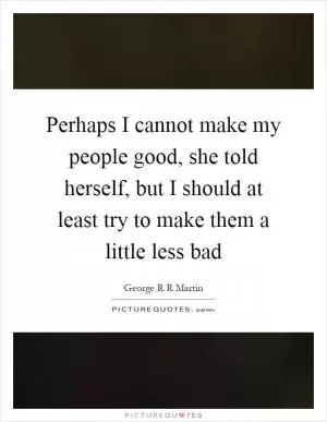 Perhaps I cannot make my people good, she told herself, but I should at least try to make them a little less bad Picture Quote #1