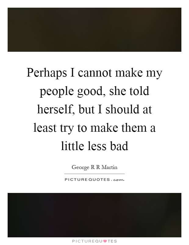 Perhaps I cannot make my people good, she told herself, but I should at least try to make them a little less bad Picture Quote #1