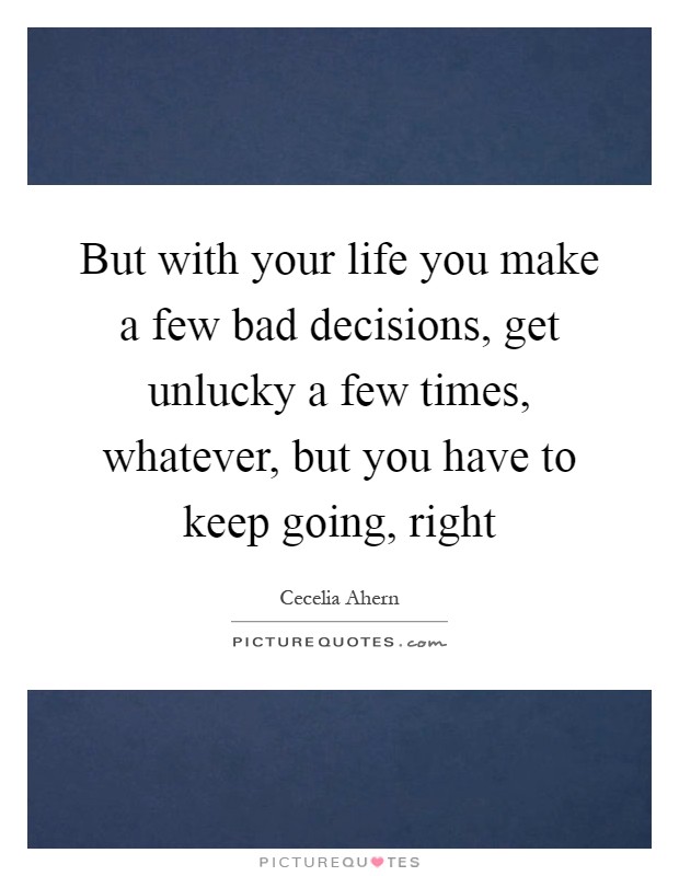 But with your life you make a few bad decisions, get unlucky a few times, whatever, but you have to keep going, right Picture Quote #1