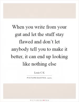 When you write from your gut and let the stuff stay flawed and don’t let anybody tell you to make it better, it can end up looking like nothing else Picture Quote #1