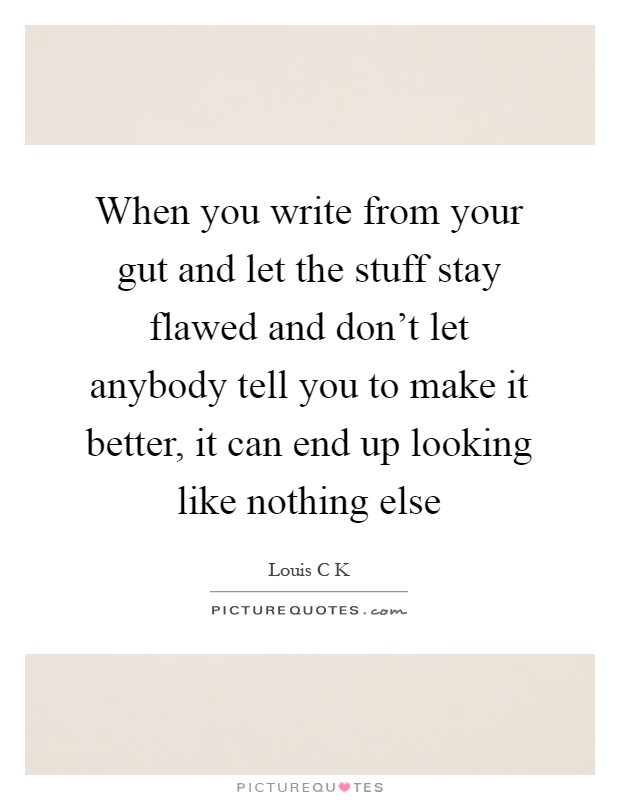 When you write from your gut and let the stuff stay flawed and don't let anybody tell you to make it better, it can end up looking like nothing else Picture Quote #1