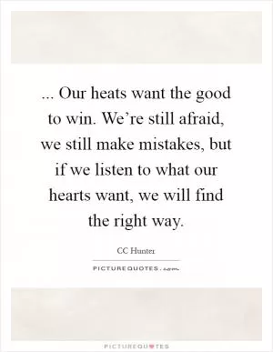 ... Our heats want the good to win. We’re still afraid, we still make mistakes, but if we listen to what our hearts want, we will find the right way Picture Quote #1