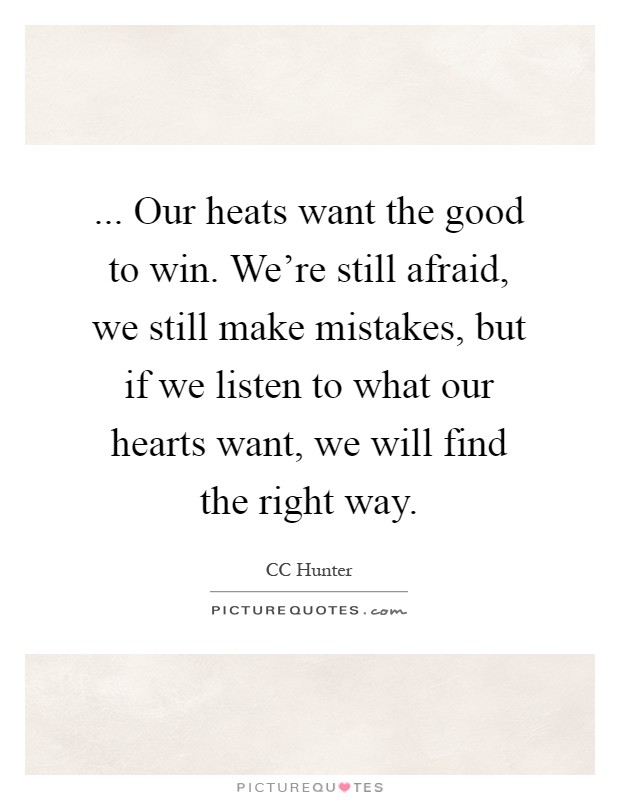 ... Our heats want the good to win. We're still afraid, we still make mistakes, but if we listen to what our hearts want, we will find the right way Picture Quote #1
