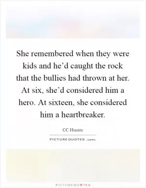 She remembered when they were kids and he’d caught the rock that the bullies had thrown at her. At six, she’d considered him a hero. At sixteen, she considered him a heartbreaker Picture Quote #1