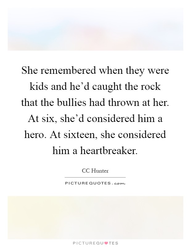 She remembered when they were kids and he'd caught the rock that the bullies had thrown at her. At six, she'd considered him a hero. At sixteen, she considered him a heartbreaker Picture Quote #1