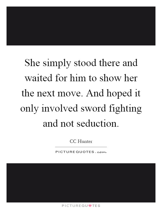 She simply stood there and waited for him to show her the next move. And hoped it only involved sword fighting and not seduction Picture Quote #1