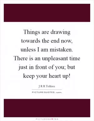 Things are drawing towards the end now, unless I am mistaken. There is an unpleasant time just in front of you; but keep your heart up! Picture Quote #1