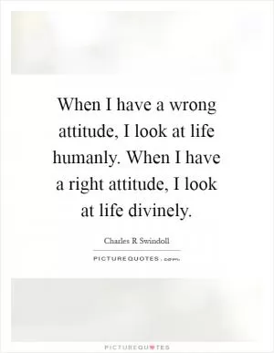 When I have a wrong attitude, I look at life humanly. When I have a right attitude, I look at life divinely Picture Quote #1