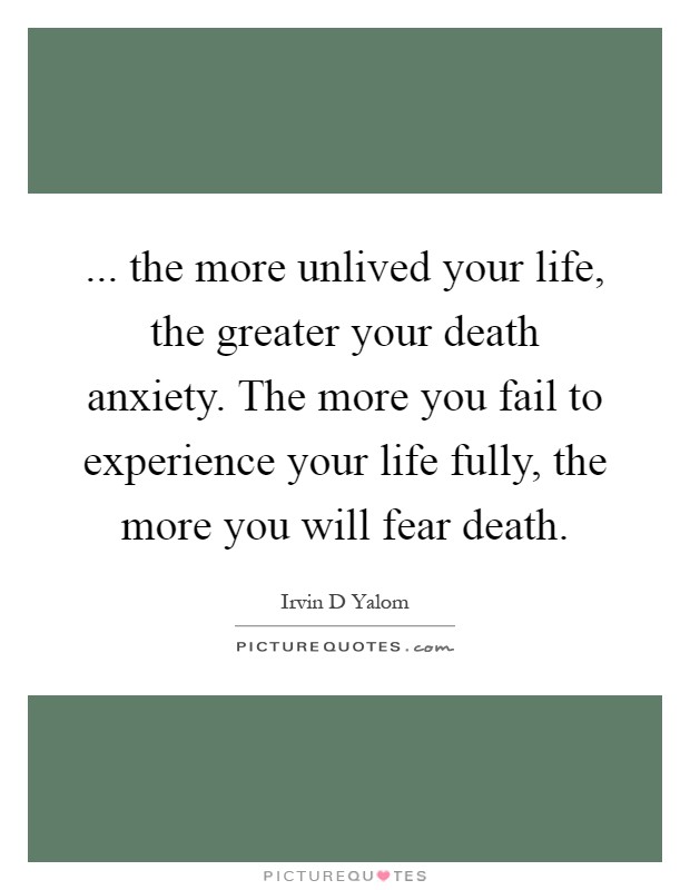... the more unlived your life, the greater your death anxiety. The more you fail to experience your life fully, the more you will fear death Picture Quote #1