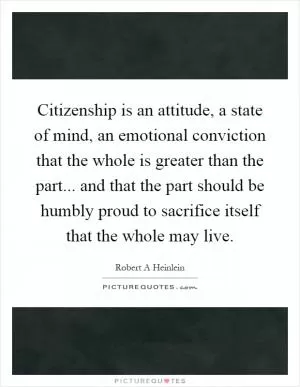 Citizenship is an attitude, a state of mind, an emotional conviction that the whole is greater than the part... and that the part should be humbly proud to sacrifice itself that the whole may live Picture Quote #1