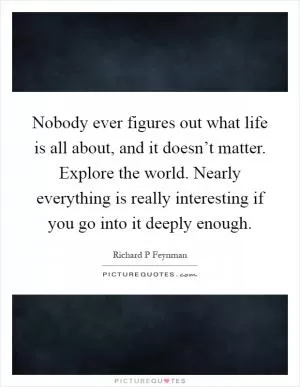 Nobody ever figures out what life is all about, and it doesn’t matter. Explore the world. Nearly everything is really interesting if you go into it deeply enough Picture Quote #1