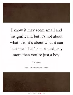 I know it may seem small and insignificant, but it’s not about what it is, it’s about what it can become. That’s not a seed, any more than you’re just a boy Picture Quote #1
