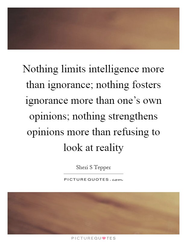 Nothing limits intelligence more than ignorance; nothing fosters ignorance more than one's own opinions; nothing strengthens opinions more than refusing to look at reality Picture Quote #1