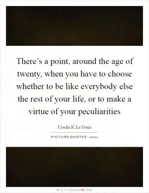 There’s a point, around the age of twenty, when you have to choose whether to be like everybody else the rest of your life, or to make a virtue of your peculiarities Picture Quote #1