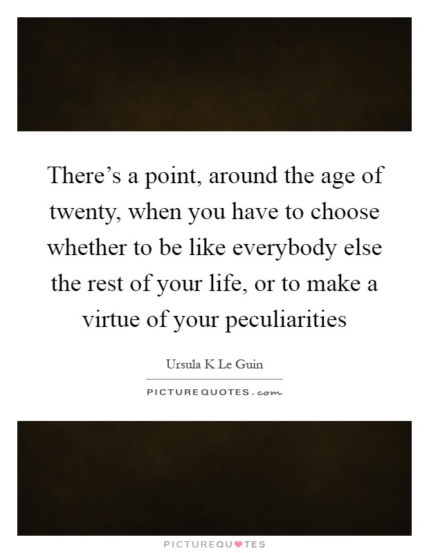 There's a point, around the age of twenty, when you have to choose whether to be like everybody else the rest of your life, or to make a virtue of your peculiarities Picture Quote #1